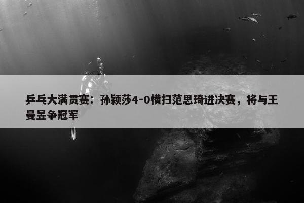 乒乓大满贯赛：孙颖莎4-0横扫范思琦进决赛，将与王曼昱争冠军