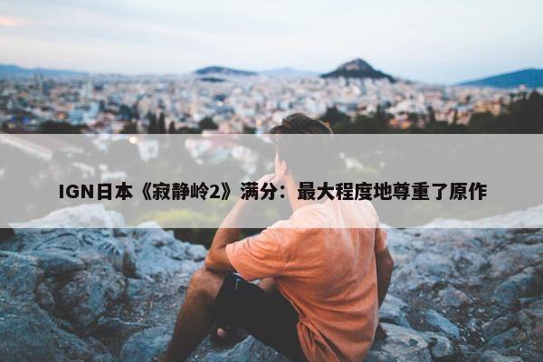 IGN日本《寂静岭2》满分：最大程度地尊重了原作