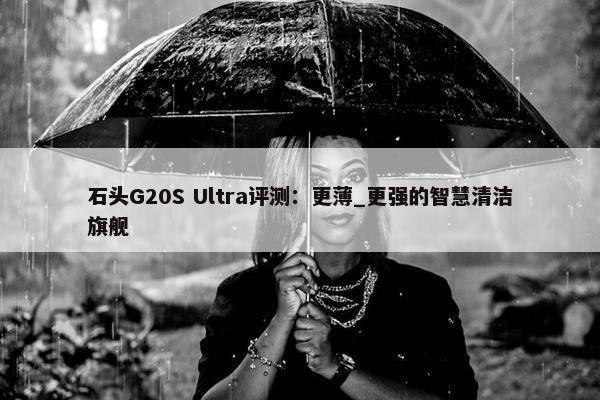 石头G20S Ultra评测：更薄_更强的智慧清洁旗舰