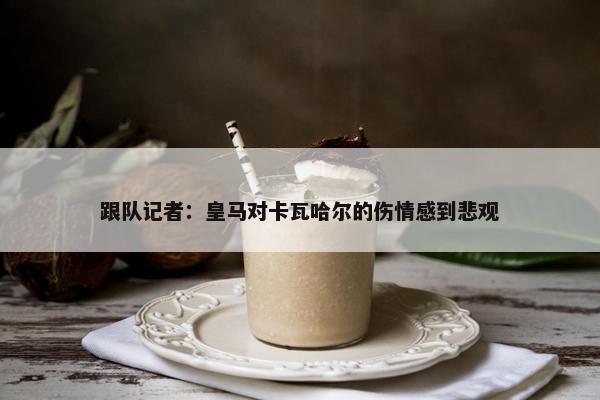 跟队记者：皇马对卡瓦哈尔的伤情感到悲观