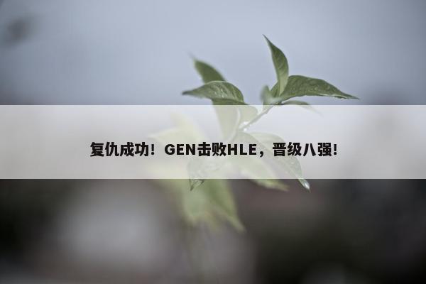 复仇成功！GEN击败HLE，晋级八强！