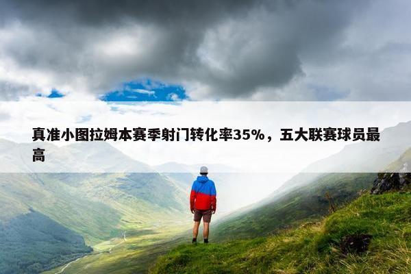 真准小图拉姆本赛季射门转化率35%，五大联赛球员最高