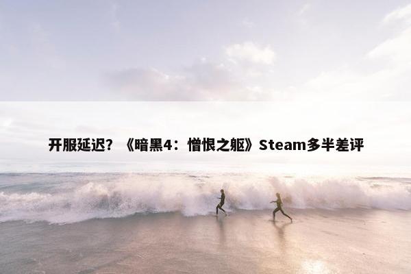 开服延迟？《暗黑4：憎恨之躯》Steam多半差评