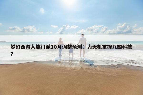 梦幻西游人族门派10月调整预测：力天机掌握九黎科技？