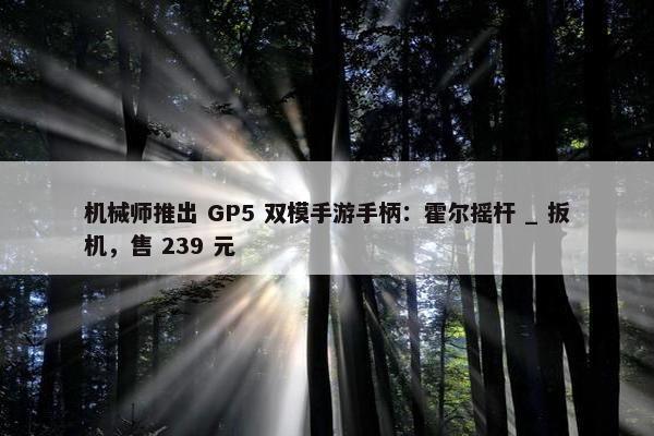 机械师推出 GP5 双模手游手柄：霍尔摇杆 _ 扳机，售 239 元