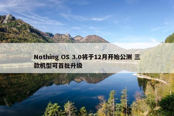 Nothing OS 3.0将于12月开始公测 三款机型可首批升级