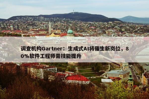 调查机构Gartner：生成式AI将催生新岗位，80%软件工程师需技能提升