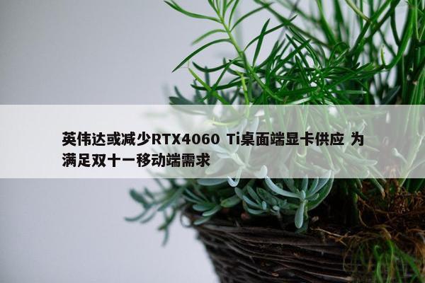 英伟达或减少RTX4060 Ti桌面端显卡供应 为满足双十一移动端需求