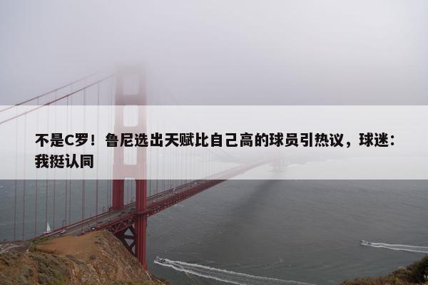 不是C罗！鲁尼选出天赋比自己高的球员引热议，球迷：我挺认同