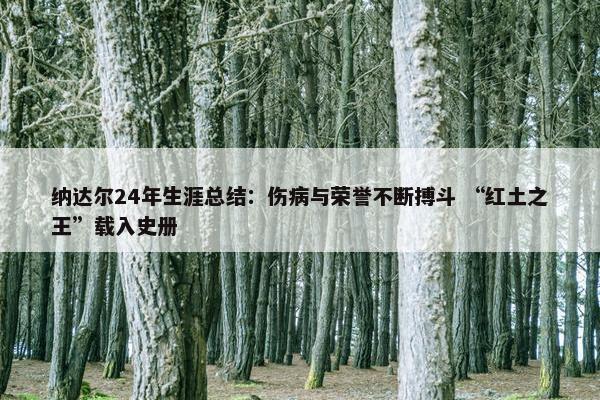 纳达尔24年生涯总结：伤病与荣誉不断搏斗 “红土之王”载入史册