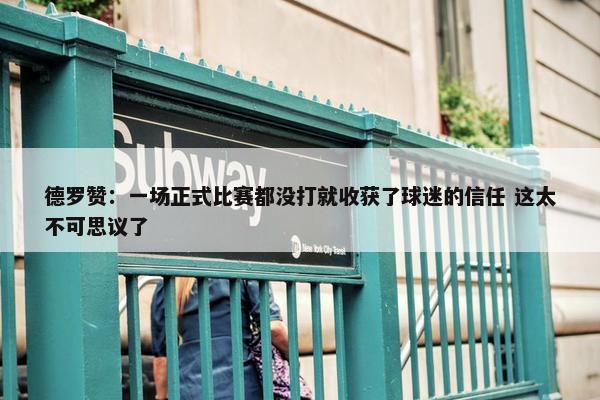 德罗赞：一场正式比赛都没打就收获了球迷的信任 这太不可思议了