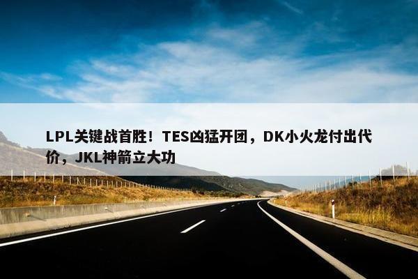 LPL关键战首胜！TES凶猛开团，DK小火龙付出代价，JKL神箭立大功