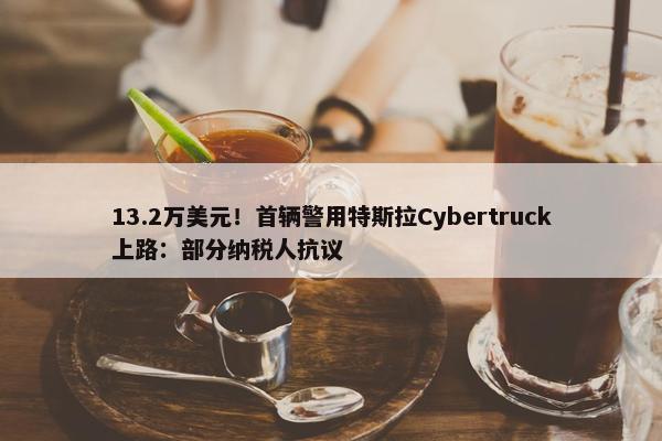 13.2万美元！首辆警用特斯拉Cybertruck上路：部分纳税人抗议