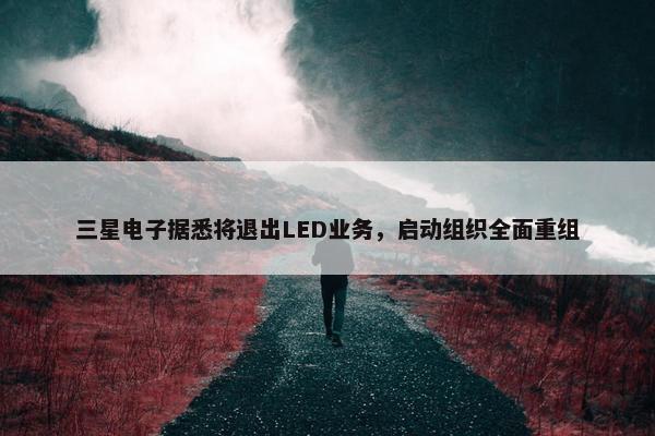 三星电子据悉将退出LED业务，启动组织全面重组