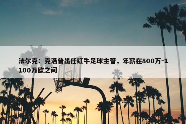 法尔克：克洛普出任红牛足球主管，年薪在800万-1100万欧之间