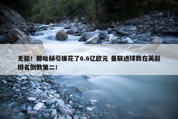 无能！滕哈赫引援花了6.6亿欧元 曼联进球数在英超排名倒数第二！