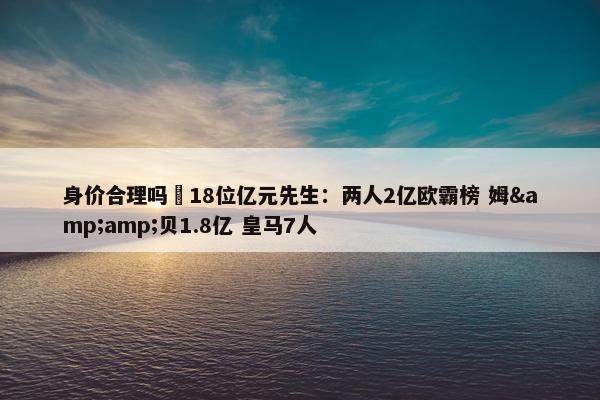 身价合理吗❓18位亿元先生：两人2亿欧霸榜 姆&amp;贝1.8亿 皇马7人