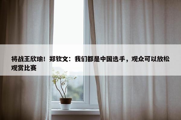 将战王欣瑜！郑钦文：我们都是中国选手，观众可以放松观赏比赛