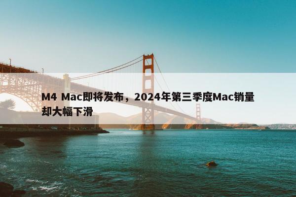 M4 Mac即将发布，2024年第三季度Mac销量却大幅下滑