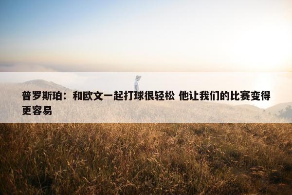 普罗斯珀：和欧文一起打球很轻松 他让我们的比赛变得更容易