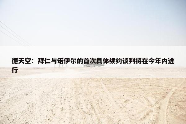 德天空：拜仁与诺伊尔的首次具体续约谈判将在今年内进行