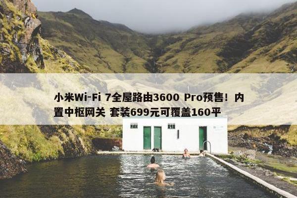 小米Wi-Fi 7全屋路由3600 Pro预售！内置中枢网关 套装699元可覆盖160平