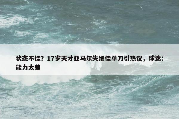 状态不佳？17岁天才亚马尔失绝佳单刀引热议，球迷：能力太差