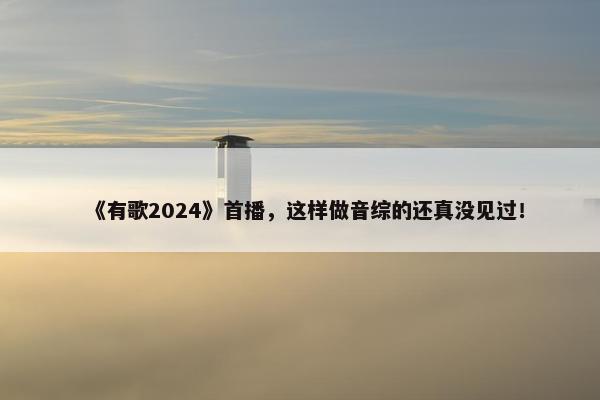 《有歌2024》首播，这样做音综的还真没见过！