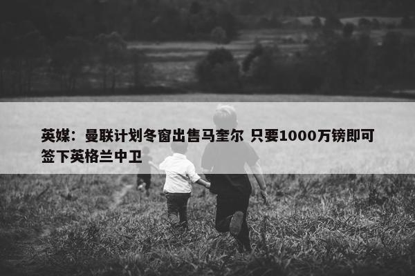 英媒：曼联计划冬窗出售马奎尔 只要1000万镑即可签下英格兰中卫