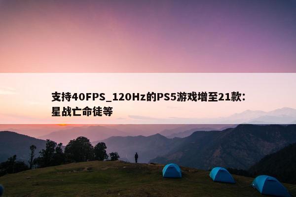 支持40FPS_120Hz的PS5游戏增至21款：星战亡命徒等