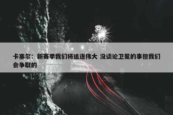 卡塞尔：新赛季我们将追逐伟大 没谈论卫冕的事但我们会争取的