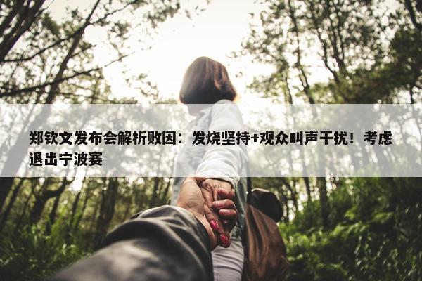 郑钦文发布会解析败因：发烧坚持+观众叫声干扰！考虑退出宁波赛