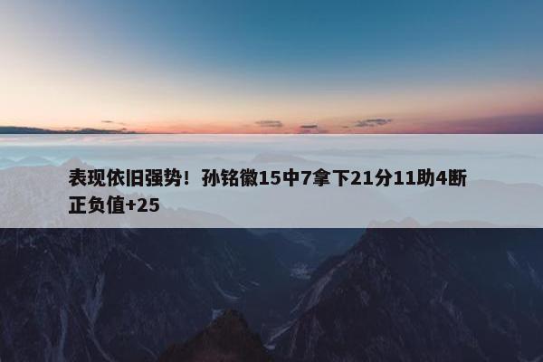 表现依旧强势！孙铭徽15中7拿下21分11助4断 正负值+25