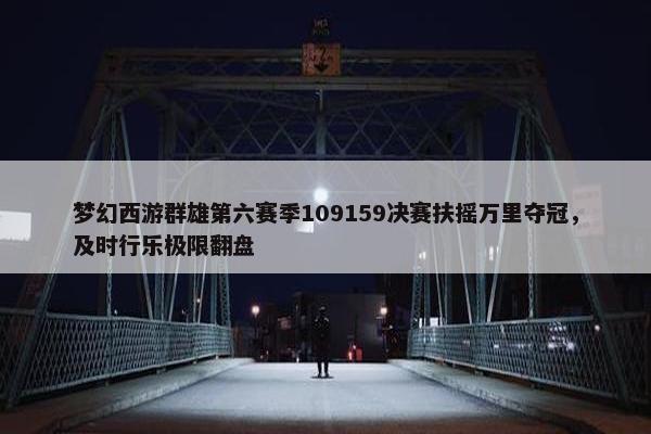 梦幻西游群雄第六赛季109159决赛扶摇万里夺冠，及时行乐极限翻盘