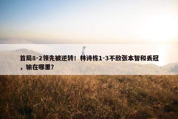 首局8-2领先被逆转！林诗栋1-3不敌张本智和丢冠，输在哪里？