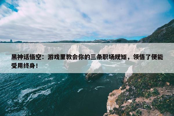 黑神话悟空：游戏里教会你的三条职场规矩，领悟了便能受用终身！