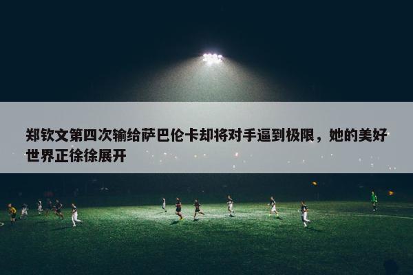 郑钦文第四次输给萨巴伦卡却将对手逼到极限，她的美好世界正徐徐展开