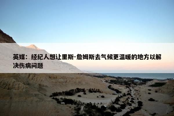 英媒：经纪人想让里斯-詹姆斯去气候更温暖的地方以解决伤病问题