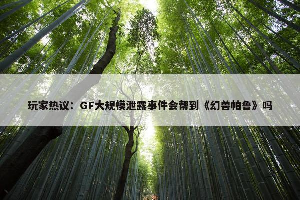 玩家热议：GF大规模泄露事件会帮到《幻兽帕鲁》吗