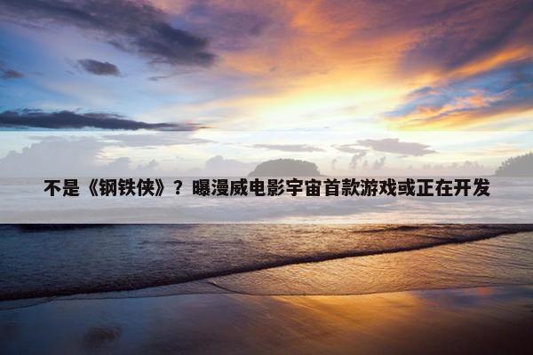 不是《钢铁侠》？曝漫威电影宇宙首款游戏或正在开发