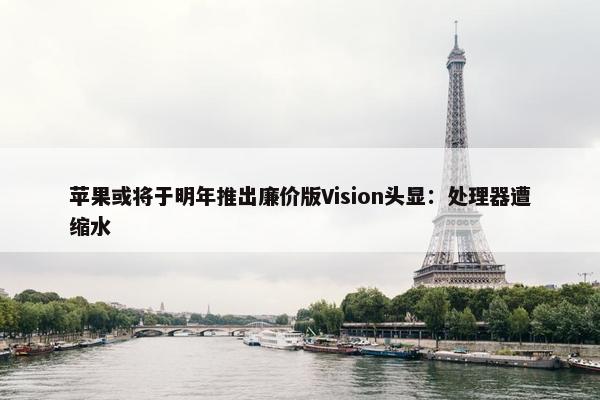 苹果或将于明年推出廉价版Vision头显：处理器遭缩水