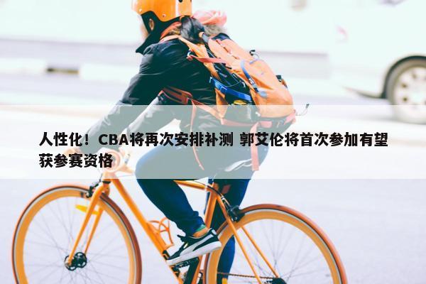 人性化！CBA将再次安排补测 郭艾伦将首次参加有望获参赛资格