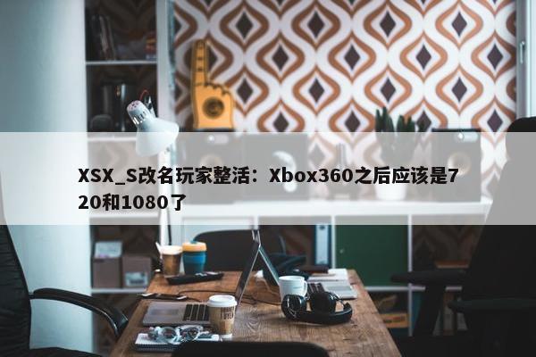 XSX_S改名玩家整活：Xbox360之后应该是720和1080了