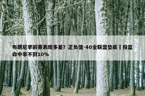 布朗尼季前赛表现多差？正负值-40全联盟垫底 投篮命中率不到10%