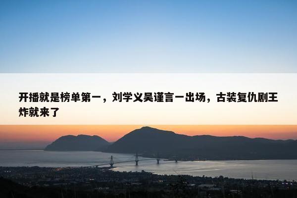 开播就是榜单第一，刘学义吴谨言一出场，古装复仇剧王炸就来了