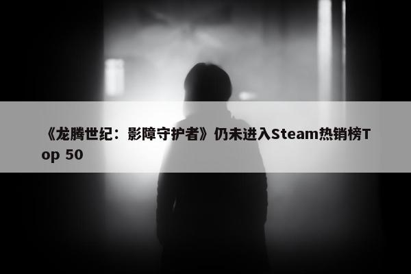 《龙腾世纪：影障守护者》仍未进入Steam热销榜Top 50