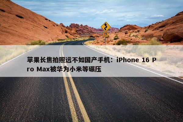 苹果长焦拍照远不如国产手机：iPhone 16 Pro Max被华为小米等碾压