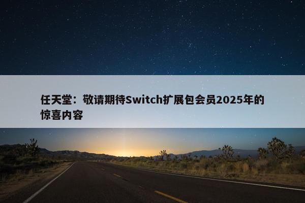 任天堂：敬请期待Switch扩展包会员2025年的惊喜内容