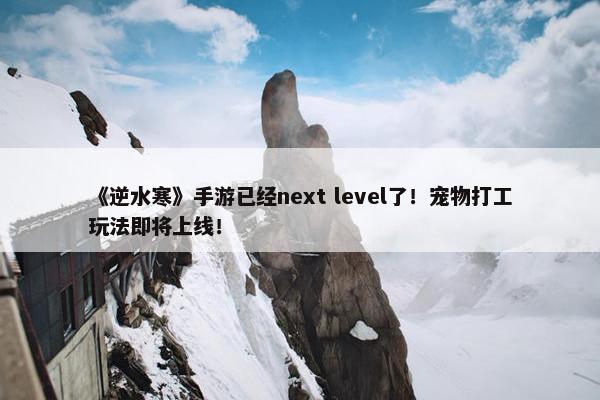 《逆水寒》手游已经next level了！宠物打工玩法即将上线！