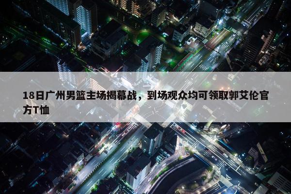 18日广州男篮主场揭幕战，到场观众均可领取郭艾伦官方T恤